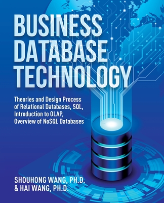 Business Database Technology (2nd Edition): Theories and Design Process of Relational Databases, SQL, Introduction to OLAP, Overview of NoSQL Databases - Wang, Shouhong, and Wang, Hai