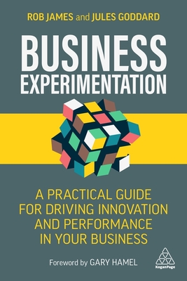 Business Experimentation: A Practical Guide for Driving Innovation and Performance in Your Business - James, Rob, and Goddard, Jules