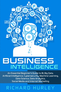 Business Intelligence: An Essential Beginner's Guide to BI, Big Data, Artificial Intelligence, Cybersecurity, Machine Learning, Data Science, Data Analytics, Social Media and Internet Marketing