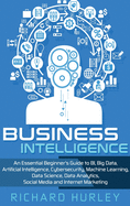 Business Intelligence: An Essential Beginner's Guide to BI, Big Data, Artificial Intelligence, Cybersecurity, Machine Learning, Data Science, Data Analytics, Social Media and Internet Marketing