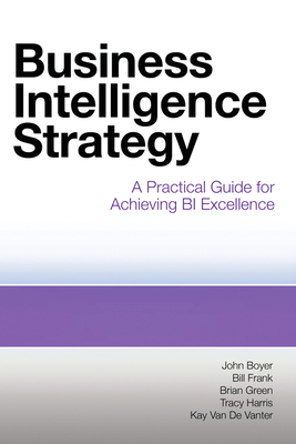 Business Intelligence Strategy: A Practical Guide for Achieving BI Excellence - Boyer, John, and Frank, Bill, and Green, Brian