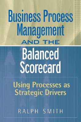 Business Process Management and the Balanced Scorecard: Using Processes as Strategic Drivers - Smith, Ralph F
