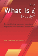 But What is i, Exactly?: Demystifying complex numbers, exponential functions and more