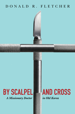 By Scalpel and Cross - Fletcher, Donald R, and Oak, Sung-Duk (Foreword by)