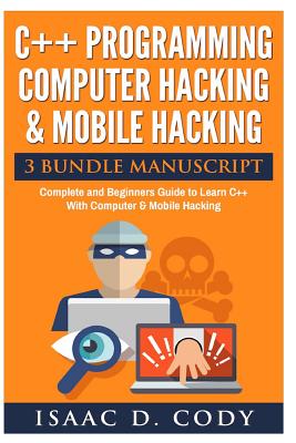 C++ and Computer Hacking & Mobile Hacking 3 Bundle Manuscript Beginners Guide to Learn C++ Programming with Computer Hacking and Mobile Hacking - Cody, Isaac D