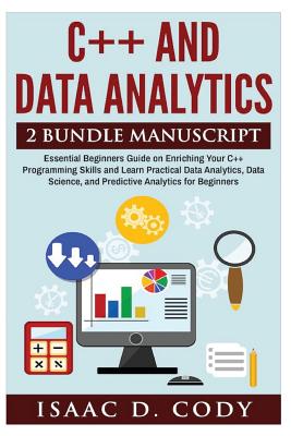 C++ and Data Analytics 2 Bundle Manuscript Essential Beginners Guide on Enriching Your C++ Programming Skills and Learn Practical Data Analytics, Data Science, and Predictive Analytics for Beginners - Cody, Isaac D