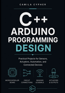 C++ Arduino Programming Design: Practical Projects for Sensors, Actuators, Automation, and Connected Devices
