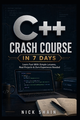 C++ Crash Course in 7 Days: Learn Fast With Simple Lessons, Real Projects & Zero Experience Needed - Shain, Nick