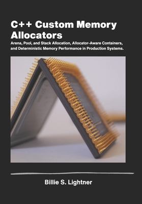 C++ Custom Memory Allocators: Arena, Pool, and Stack Allocation, Allocator-Aware Containers, and DeterministicMemory Performance in Production Systems. - S Lightner, Billie