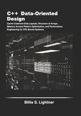 C++ Data-Oriented Design: Cache-Coherent Data Layouts, Structure of Arrays, Memory Access Pattern Optimization, and Performance Engineering for CPU-Bound Systems. - S Lightner, Billie