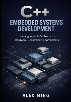 C++ Embedded Systems Development: Building Reliable Software for Hardware Constrained Environments - Ming, Alex
