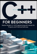 C++ for Beginners: Master Modern C++20 Programming with Hands-On Projects and Practical Exercises