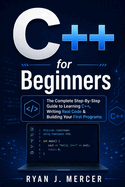 C++ for Beginners: The Complete Step-By-Step Guide to Learning C++, Writing Real Code & Building Your First Programs