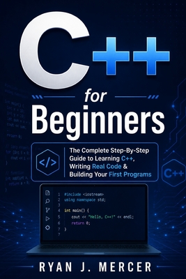 C++ for Beginners: The Complete Step-By-Step Guide to Learning C++, Writing Real Code & Building Your First Programs - Mercer, Ryan J