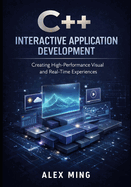 C++ Interactive Application Development: Creating High Performance Visual and Real Time Experiences