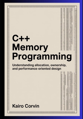 C++ Memory Programming: Understanding Allocation, Ownership, and Performance-Oriented Design - Corvin, Kairo