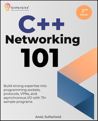C++ Networking 101, Second Edition: Build strong expertise into programming sockets, protocols, VPNs, and asynchronous I/O with 75+ sample programs - Sutherland, Anais