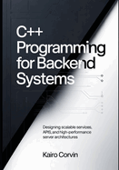 C++ Programming for Backend Systems: Designing Scalable Services, APIs, and High-Performance Server Architectures