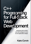 C++ Programming for Full-Stack Web Development: Integrating with Modern Web Technologies for End-to-End Application Design