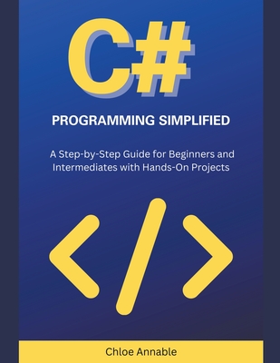 C# Programming Simplified: A Step-by-Step Guide for Beginners and Intermediates with Hands-On Projects - Annable, Chloe