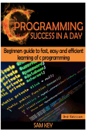 C Programming Success in a Day: Beginners' Guide to Fast, Easy and Efficient Learning of C Programming