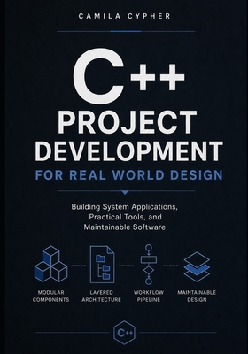 C++ Project Development For Real World Design: Building System Applications, Practical Tools, and Maintainable Software - Cypher, Camila