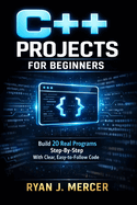 C++ Projects for Beginners: Build 20 Real Programs Step-By-Step With Clear, Easy-to-Follow Code