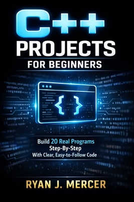 C++ Projects for Beginners: Build 20 Real Programs Step-By-Step With Clear, Easy-to-Follow Code - Mercer, Ryan J
