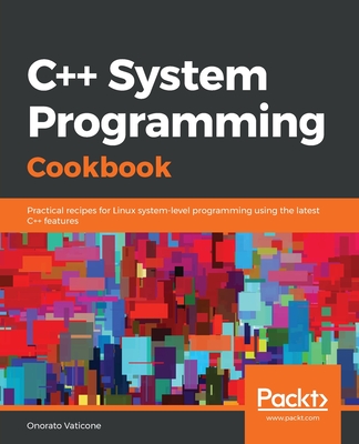 C++ System Programming Cookbook: Practical recipes for Linux system-level programming using the latest C++ features - Vaticone, Onorato
