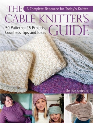 Cable Knitter's Guide: A Complete Resource for Today's Knitter� "50 Patterns, 25 Projects, Countless Tips and Ideas - Samson, Denise