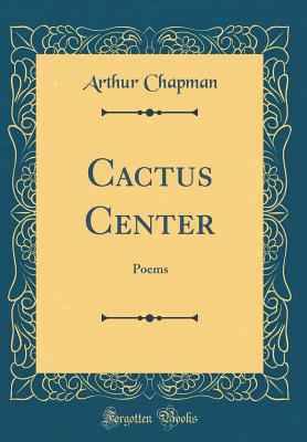 Cactus Center: Poems (Classic Reprint) - Chapman, Arthur