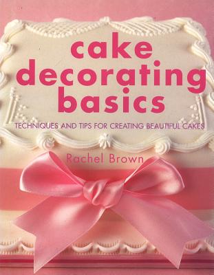 Cake Decorating Basics: Techniques and Tips for Creating Beautiful Cakes - Brown, Rachel