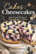Cakes: Cheesecakes- Step by Step Recipes of Decadent Cakes