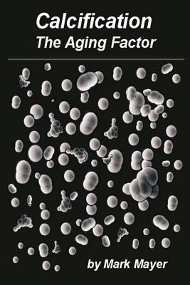 Calcification: The Aging Factor, How to Defuse the Calcium Bomb - Mayer, Mark