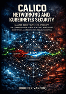 Calico Networking and Kubernetes Security: Master Zero Trust, Cni, and eBPF the Complete Guide to Bgp Routing, Wireguard Encryption, and Production Troubleshooting