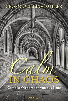 Calm in Chaos: Catholic Wisdom for Anxious Times - Rutler, George, Fr.