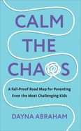 Calm the Chaos: A Fail-Proof Road Map for Parenting Even the Most Challenging Kids
