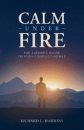 Calm Under Fire: The Father's Guide to High-Conflict Homes