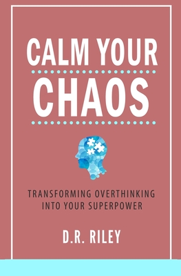 Calm Your Chaos: Transforming Overthinking into Your Superpower - Riley, D R