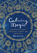 Calming Magic: Enchanted Rituals for Peace, Clarity, and Creativity
