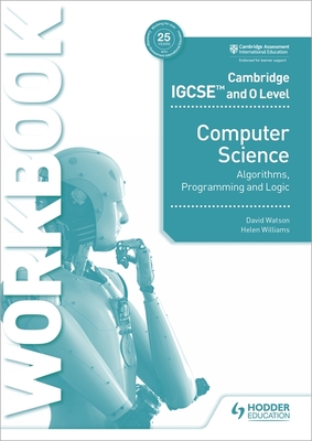 Cambridge IGCSE and O Level Computer Science Algorithms, Programming and Logic Workbook: Hodder Education Group - Watson, David, and Williams, Helen