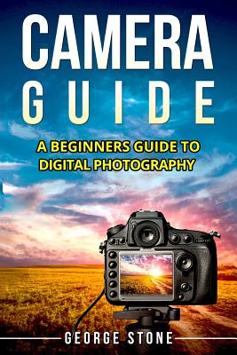 Camera Guide: A Beginners Guide to Digital Photography - Stone, George