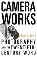 Camera Works: Photography and the Twentieth-Century Word