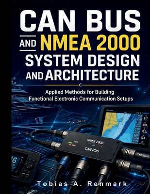 CAN Bus and NMEA 2000 System Design and Architecture: Applied Methods for Building Functional Electronic Communication Setups - Renmark, Tobias A