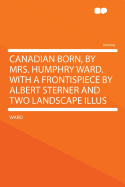 Canadian Born, by Mrs. Humphry Ward. with a Frontispiece by Albert Sterner and Two Landscape Illus