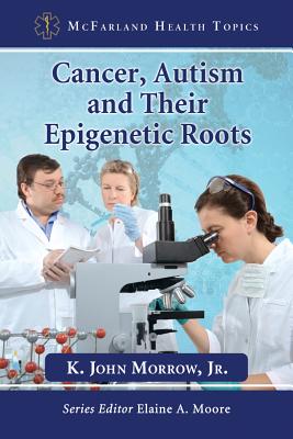 Cancer, Autism and Their Epigenetic Roots - Morrow, K John, and Moore, Elaine A (Editor)