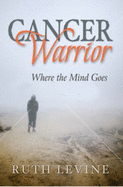 Cancer Warrior: Where the Mind Goes - Levine, Ruth