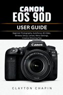 Canon EOS 90d User Guide: Beginner Photography, Autofocus, 4K Video, Wireless Setup, Lenses, Menu Settings, Creative Shooting Tips