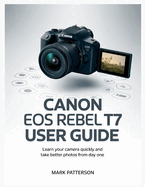 Canon EOS Rebel T7 User Guide: Learn Your Camera Quickly and Take Better Photos from Day One