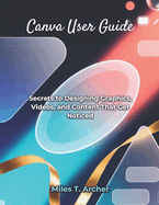 Canva User Guide: Secrets to Designing Graphics, Videos, and Content That Get Noticed